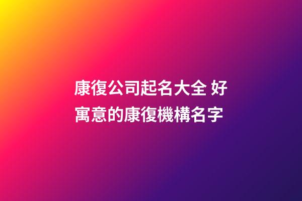 康復公司起名大全 好寓意的康復機構名字-第1張-公司起名-玄機派